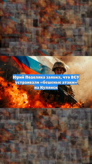 Юрий Подоляка заявил, что ВСУ устраивали «бешеные атаки» на Купянск