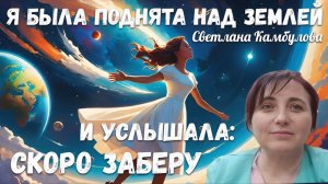 Я БЫЛА ПОДНЯТА НАД ЗЕМЛЕЙ И УСЛЫШАЛА: «СКОРО ЗАБЕРУ». Светлана Камбулова
