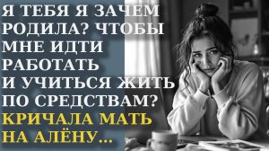 А тебя я зачем родила? Чтобы мне идти работать и учиться жить по средствам!? Кричала мать на Алёну