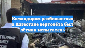 Командиром разбившегося в Дагестане вертолёта был лётчик-испытатель