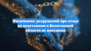 Филимонов: разрушений при атаке на подстанцию в Вологодской области не допущено
