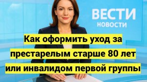 Как оформить уход за престарелым старше 80 лет или инвалидом первой группы