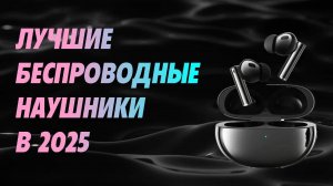 Лучшие беспроводные наушники 2025. Какие наушники выбрать в 2025 году?