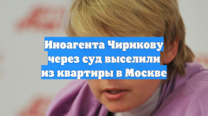 Иноагента Чирикову через суд выселили из квартиры в Москве
