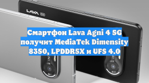 Смартфон Lava Agni 4 5G получит MediaTek Dimensity 8350, LPDDR5X и UFS 4.0