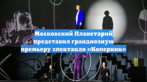 Московский Планетарий представил грандиозную премьеру спектакля «Коперник»