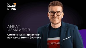 U-MARKETING • СИСТЕМНЫЙ МАРКЕТИНГ КАК ФУНДАМЕНТ БИЗНЕСА •  АЙРАТ ИЗМАЙЛОВ