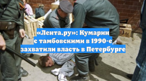 «Лента.ру»: Кумарин с тамбовскими в 1990-е захватили власть в Петербурге