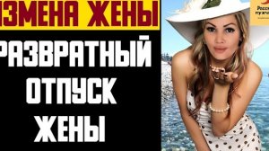 Рассказ мужчины | Измена жены. Развратный отпуск жены. Реальная история