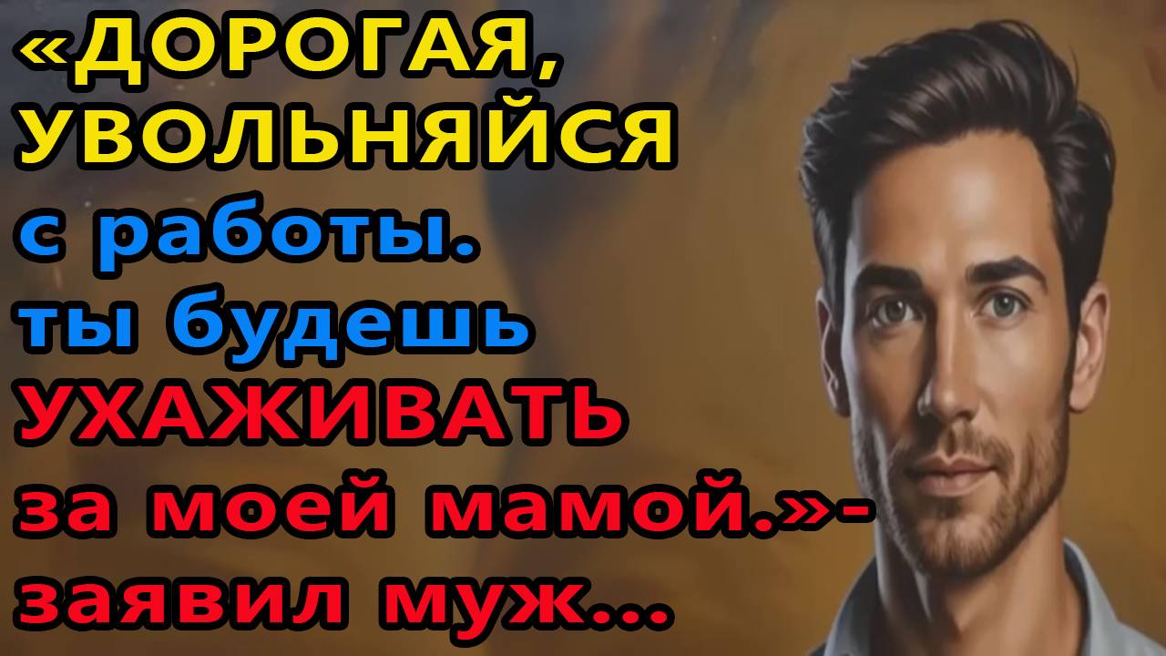 Истории из жизни. Дорогая, увольняйся с работы. Ты будешь ухаживать за моей мамой Аудио рассказы смотреть онлайн