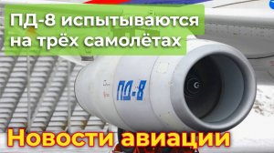 Двигатели ПД-8 проходят испытания на трёх самолётах | Новости авиации