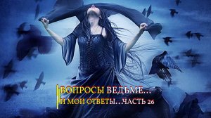 ВОПРОСЫ ВЕДЬМЕ…И МОИ ОТВЕТЫ…ЧАСТЬ 26...