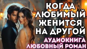 АУДИОКНИГА ЛЮБОВНЫЙ РОМАН: КОГДА ЛЮБИМЫЙ ЖЕНИТСЯ НА ДРУГОЙ СЛУШАТЬ