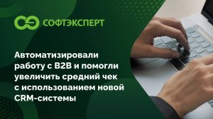 Автоматизировали работу с B2B и помогли увеличить средний чек с использованием новой CRM-системы