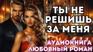АУДИОКНИГА ЛЮБОВНЫЙ РОМАН: ТЫ НЕ РЕШИШЬ ЗА МЕНЯ СЛУШАТЬ