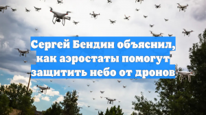 Сергей Бендин объяснил, как аэростаты помогут защитить небо от дронов