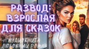 РАЗВОД: ВЗРОСЛАЯ ДЛЯ СКАЗОК: СЛУШАТЬ АУДИОКНИГА ЛЮБОВНЫЙ РОМАН