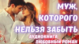 АУДИОКНИГА: МУЖ, КОТОРОГО НЕЛЬЗЯ ЗАБЫТЬ:СЛУШАТЬ ЛЮБОВНЫЙ РОМАН