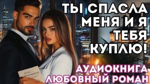 АУДИОКНИГА ЛЮБОВНЫЙ РОМАН: ТЫ СПАСЛА МЕНЯ И Я КУПЛЮ ТЕБЯ! СЛУШАТЬ