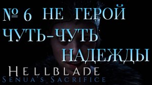 НЕ ГЕРОЙ/ЧАСТЬ № 6/ЧУТЬ-ЧУТЬ НАДЕЖДЫ/HELLBLADE