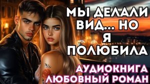 АУДИОКНИГА ЛЮБОВНЫЙ РОМАН:  МЫ ПРИТВОРЯЛИСЬ, НО Я ПОЛЮБИЛА СЛУШАТЬ