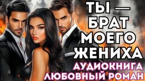 АУДИОКНИГА ЛЮБОВНЫЙ РОМАН: ТЫ — БРАТ МОЕГО ЖЕНИХА СЛУШАТЬ