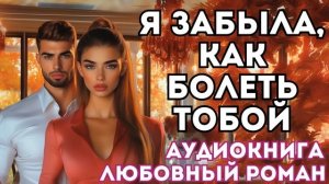 АУДИОКНИГА ЛЮБОВНЫЙ РОМАН: Я ЗАБЫЛА, КАК БОЛЕТЬ ТОБОЙ СЛУШАТЬ