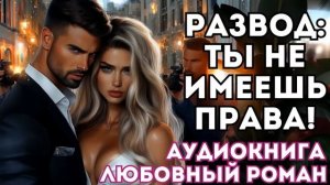АУДИОКНИГА ЛЮБОВНЫЙ РОМАН: РАЗВОД: ТЫ НЕ ИМЕЕШЬ ПРАВА СЛУШАТЬ