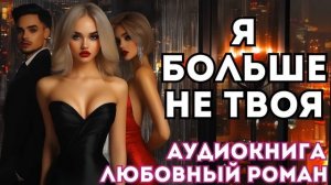 АУДИОКНИГА ЛЮБОВНЫЙ РОМАН: Я БОЛЬШЕ НЕ ТВОЯ СЛУШАТЬ
