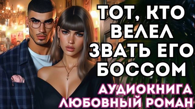 АУДИОКНИГА ЛЮБОВНЫЙ РОМАН: ТОТ, КТО ВЕЛЕЛ ЗВАТЬ ЕГО БОССОМ СЛУШАТЬ смотреть онлайн