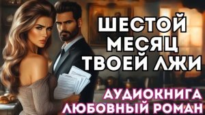 АУДИОКНИГА ЛЮБОВНЫЙ РОМАН: ШЕСТОЙ МЕСЯЦ ТВОЕЙ ЛЖИ СЛУШАТЬ