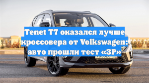 Tenet T7 оказался лучше кроссовера от Volkswagen: авто прошли тест «ЗР»