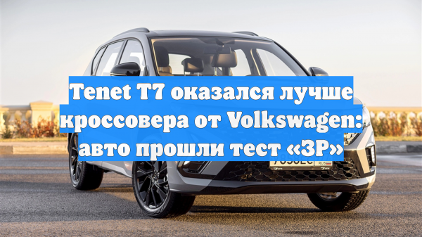 Tenet T7 оказался лучше кроссовера от Volkswagen: авто прошли тест «ЗР»