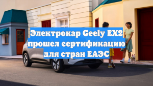 Электрокар Geely EX2 прошел сертификацию для стран ЕАЭС