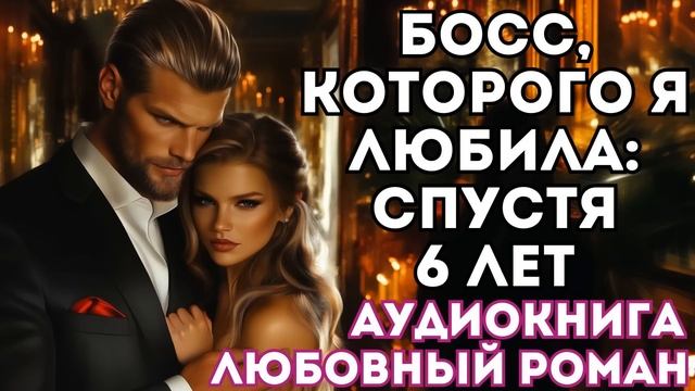 АУДИОКНИГА ЛЮБОВНЫЙ РОМАН: БОСС, КОТОРОГО Я ЛЮБИЛА: СПУСТЯ ШЕСТЬ ЛЕТ СЛУШАТЬ смотреть онлайн