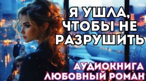 АУДИОКНИГА ЛЮБОВНЫЙ РОМАН: Я УШЛА, ЧТОБЫ НЕ РАЗРУШИТЬ СЛУШАТЬ