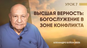 “Высшая верность - богослужение в зоне конфликта” Урок 7 Субботняя школа с Алехандро Буйоном
