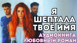 АУДИОКНИГА ЛЮБОВНЫЙ РОМАН: Я ШЕПТАЛА ТВОЁ ИМЯ СЛУШАТЬ