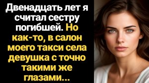 ИСТОРИЯ ИЗ ЖИЗНИ/Двенадцать лет я считал сестру погибшей, но однажды в салон моего такси села девушк