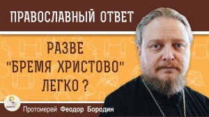 РАЗВЕ "БРЕМЯ ХРИСТОВО" ЛЕГКО ?  Протоиерей Феодор Бородин