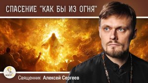 СПАСЕНИЕ "КАК БЫ ИЗ ОГНЯ" (1Кор. 3:15).  Священник Алексей Сергеев