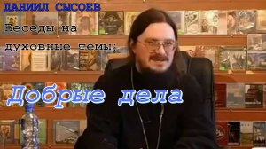 Беседы на духовные темы. Добрые дела. Иерей Даниил Сысоев