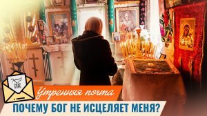 Почему Бог не исцеляет меня? / Утренняя почта