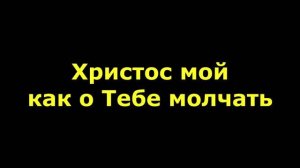 Христос мой как о Тебе молчать