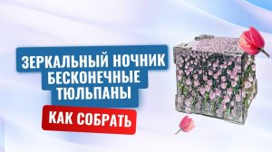 Как собрать зеркальный ночник "Бесконечные тюльпаны"(Видео инструкция по сборке)