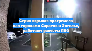 Серия взрывов прогремела над городами Саратов и Энгельс, работают расчёты ПВО