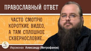 ЧАСТО СМОТРЮ КОРОТКИЕ ВИДЕО, А ТАМ СПЛОШНОЕ СКВЕРНОСЛОВИЕ.  Иеромонах Александр (Митрофанов)