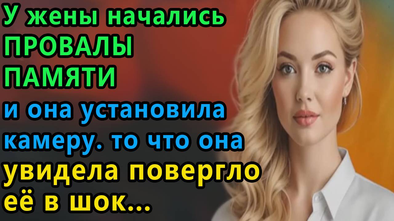 Истории из жизни. У жены начались провалы памяти и она установила камеру, То, что Аудио рассказы смотреть онлайн