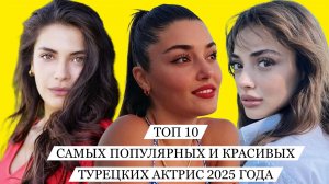 ТОП 10. САМЫХ ПОПУЛЯРНЫХ И КРАСИВЫХ ТУРЕЦКИХ АКТРИС2025 ГОДА
