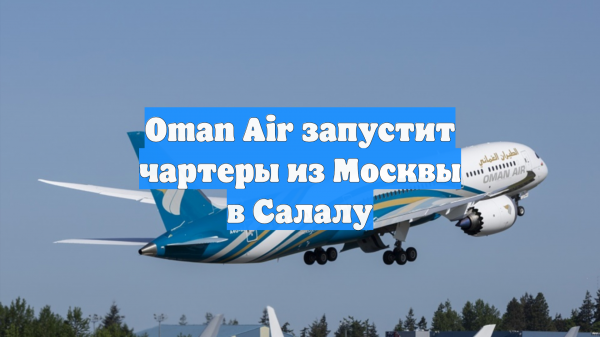 Oman Air запустит чартеры из Москвы в Салалу